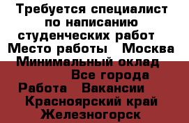 Требуется специалист по написанию студенческих работ › Место работы ­ Москва › Минимальный оклад ­ 10 000 - Все города Работа » Вакансии   . Красноярский край,Железногорск г.